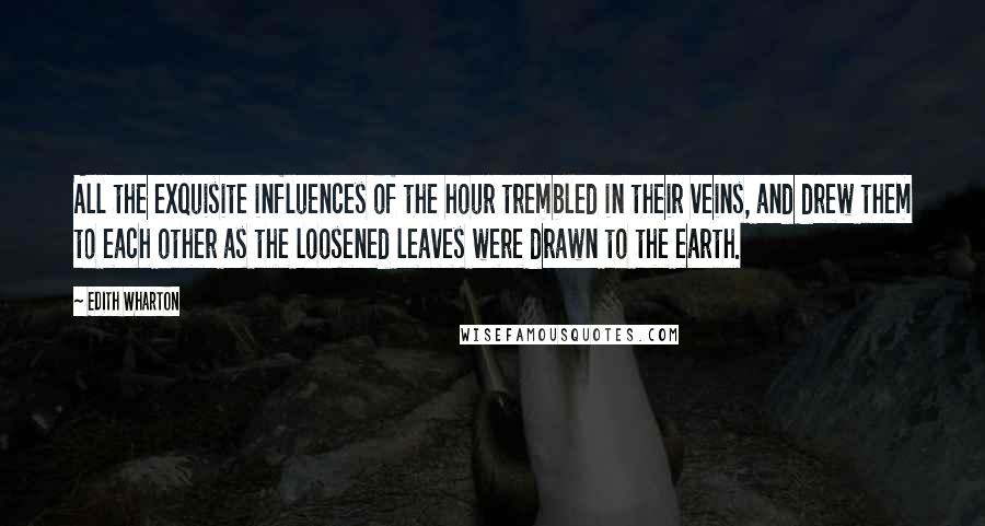 Edith Wharton Quotes: All the exquisite influences of the hour trembled in their veins, and drew them to each other as the loosened leaves were drawn to the earth.