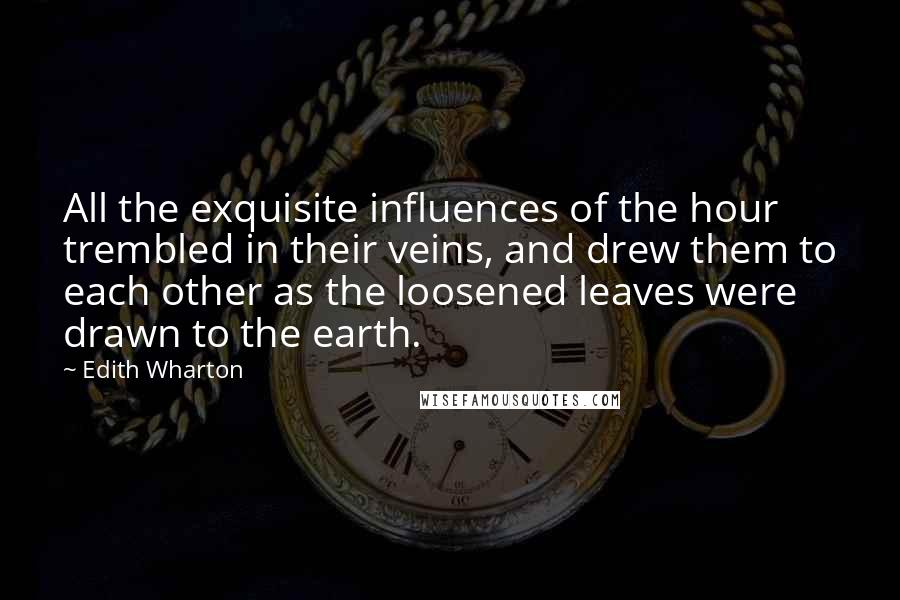 Edith Wharton Quotes: All the exquisite influences of the hour trembled in their veins, and drew them to each other as the loosened leaves were drawn to the earth.