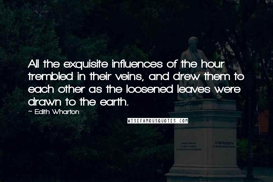 Edith Wharton Quotes: All the exquisite influences of the hour trembled in their veins, and drew them to each other as the loosened leaves were drawn to the earth.