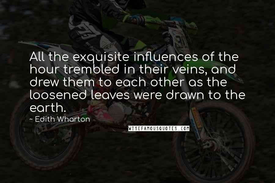 Edith Wharton Quotes: All the exquisite influences of the hour trembled in their veins, and drew them to each other as the loosened leaves were drawn to the earth.