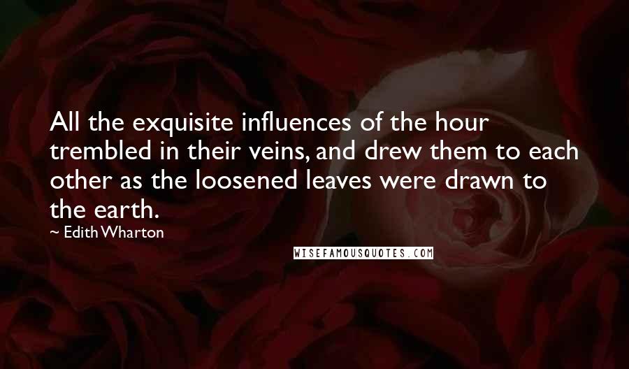 Edith Wharton Quotes: All the exquisite influences of the hour trembled in their veins, and drew them to each other as the loosened leaves were drawn to the earth.