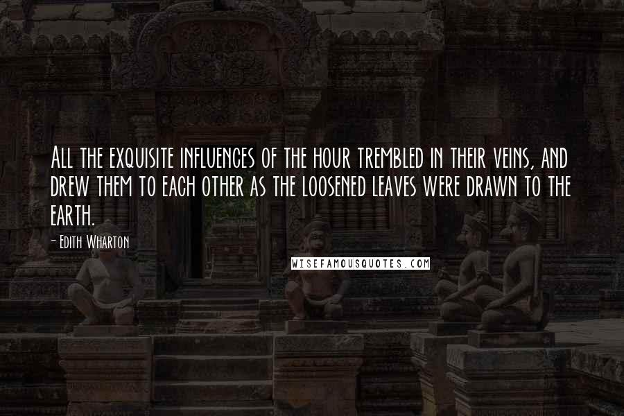 Edith Wharton Quotes: All the exquisite influences of the hour trembled in their veins, and drew them to each other as the loosened leaves were drawn to the earth.