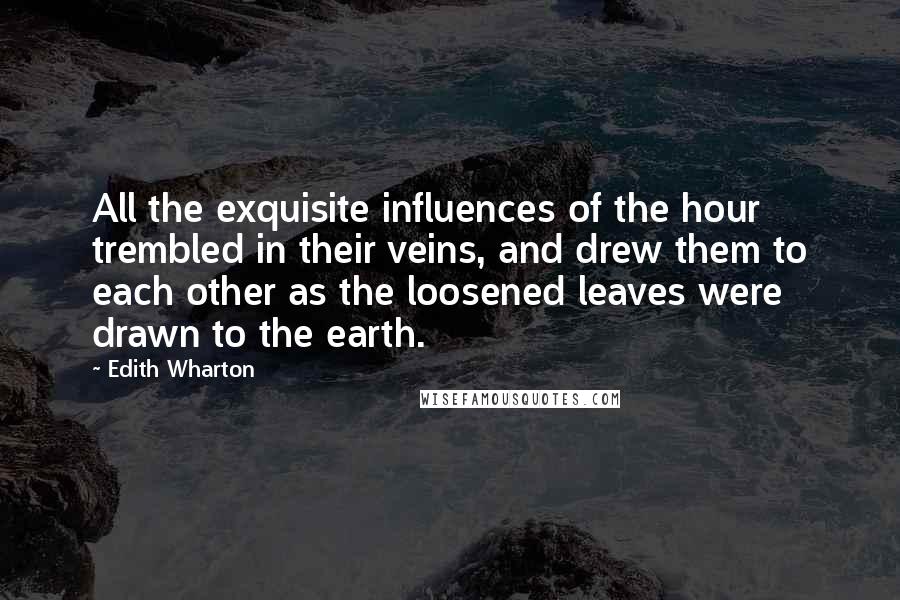 Edith Wharton Quotes: All the exquisite influences of the hour trembled in their veins, and drew them to each other as the loosened leaves were drawn to the earth.