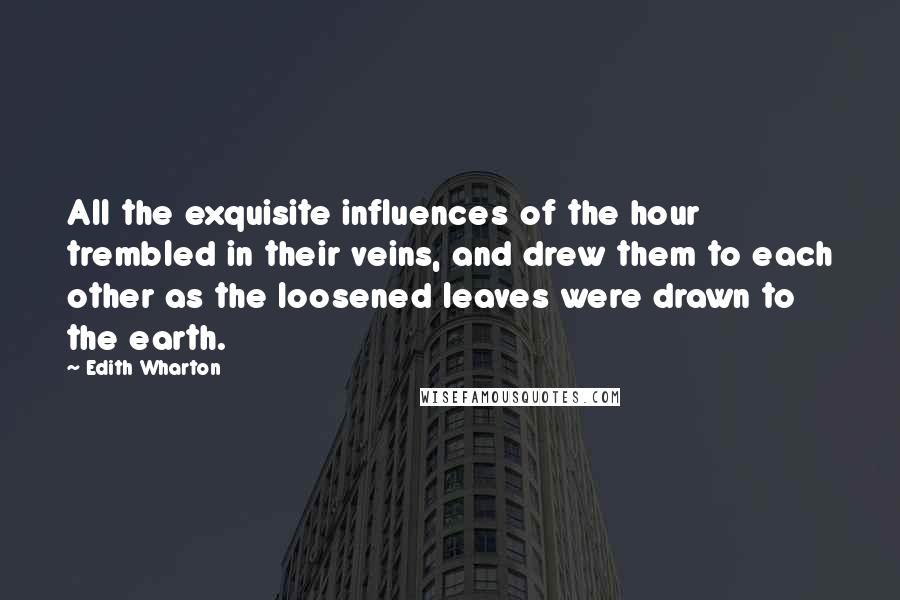 Edith Wharton Quotes: All the exquisite influences of the hour trembled in their veins, and drew them to each other as the loosened leaves were drawn to the earth.