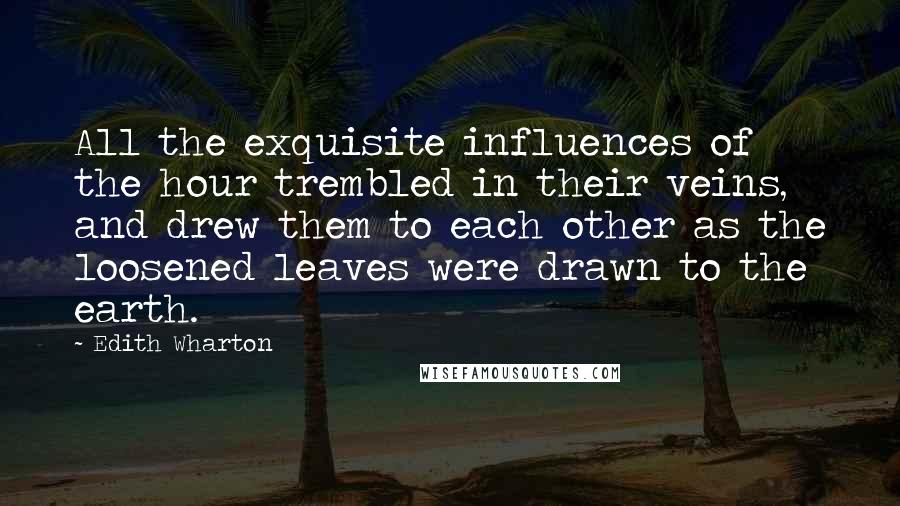 Edith Wharton Quotes: All the exquisite influences of the hour trembled in their veins, and drew them to each other as the loosened leaves were drawn to the earth.