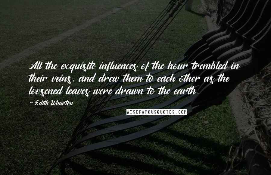 Edith Wharton Quotes: All the exquisite influences of the hour trembled in their veins, and drew them to each other as the loosened leaves were drawn to the earth.