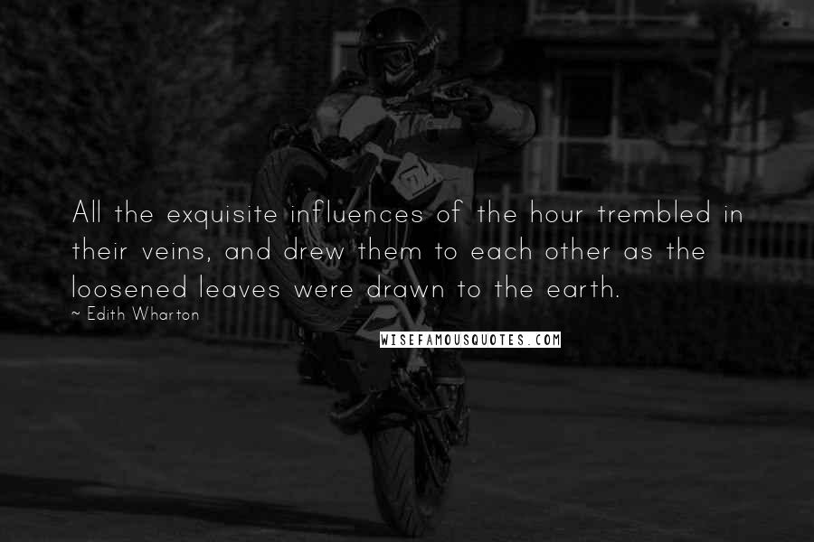 Edith Wharton Quotes: All the exquisite influences of the hour trembled in their veins, and drew them to each other as the loosened leaves were drawn to the earth.