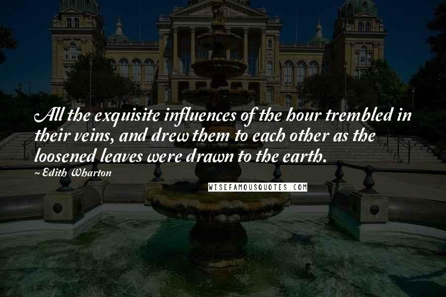 Edith Wharton Quotes: All the exquisite influences of the hour trembled in their veins, and drew them to each other as the loosened leaves were drawn to the earth.