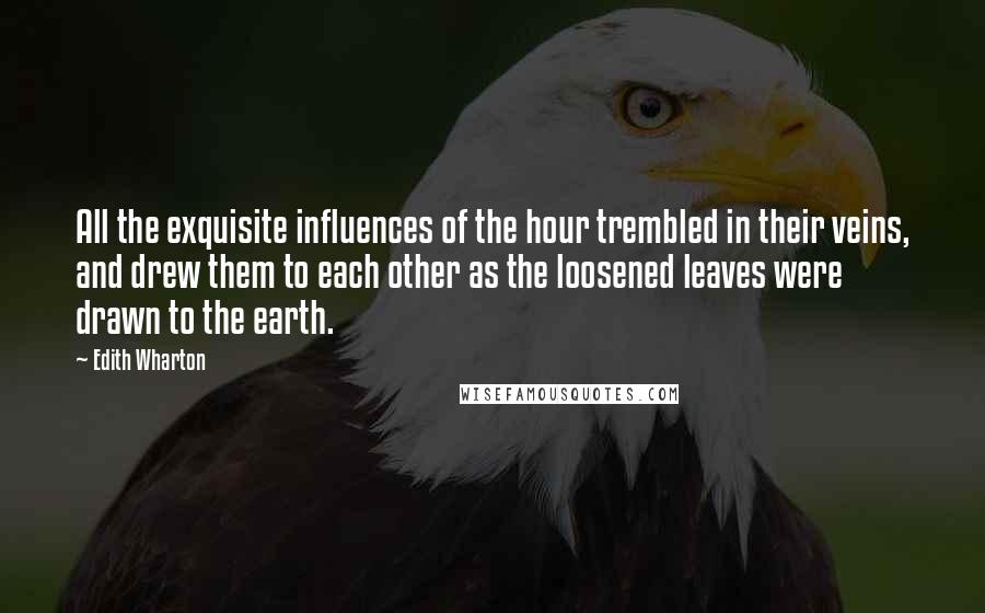 Edith Wharton Quotes: All the exquisite influences of the hour trembled in their veins, and drew them to each other as the loosened leaves were drawn to the earth.