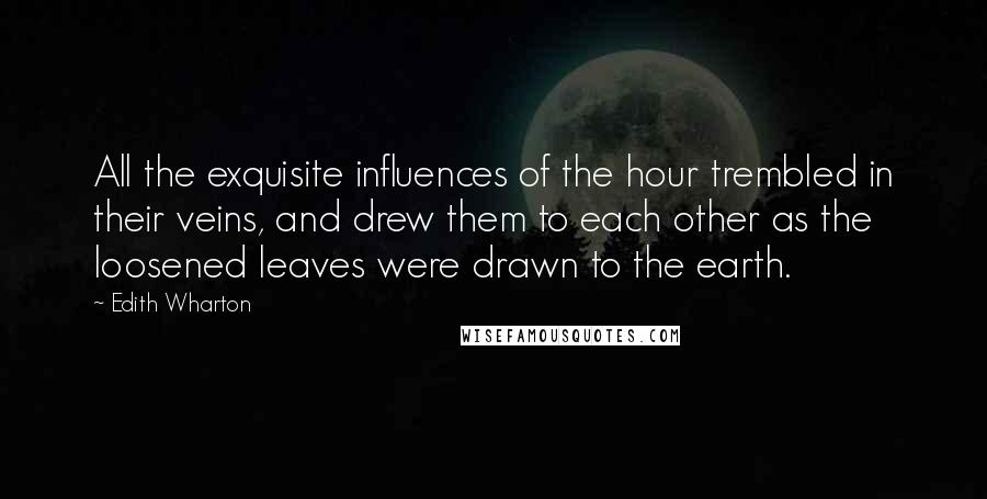 Edith Wharton Quotes: All the exquisite influences of the hour trembled in their veins, and drew them to each other as the loosened leaves were drawn to the earth.