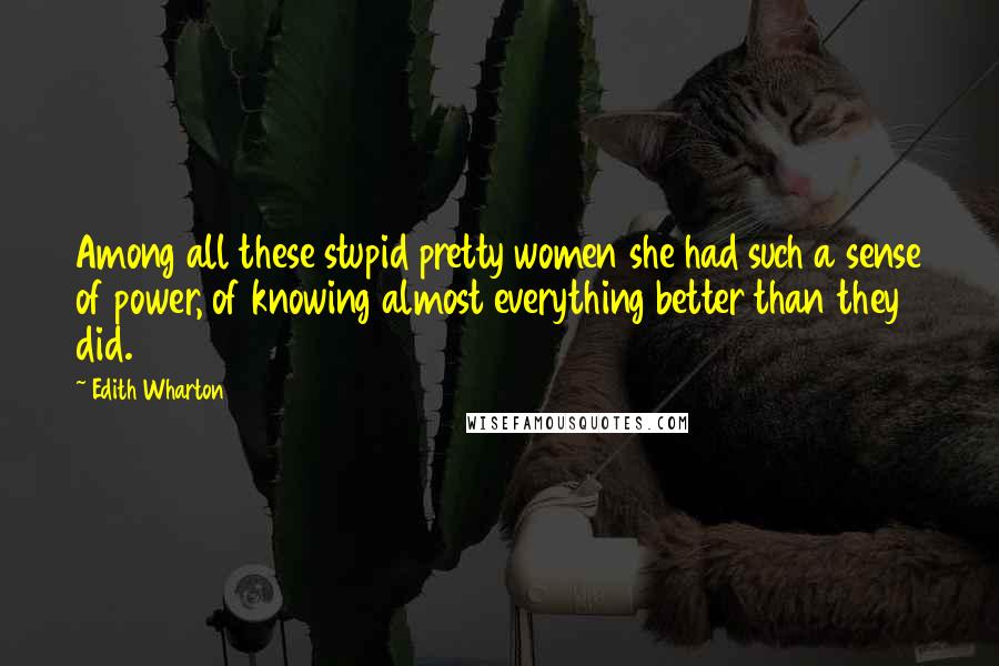 Edith Wharton Quotes: Among all these stupid pretty women she had such a sense of power, of knowing almost everything better than they did.