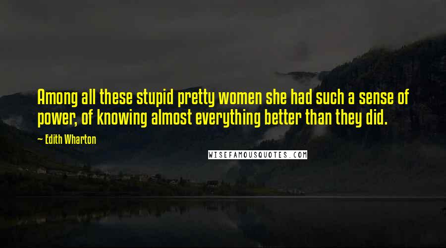 Edith Wharton Quotes: Among all these stupid pretty women she had such a sense of power, of knowing almost everything better than they did.