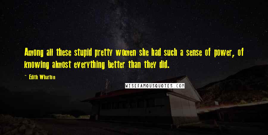 Edith Wharton Quotes: Among all these stupid pretty women she had such a sense of power, of knowing almost everything better than they did.