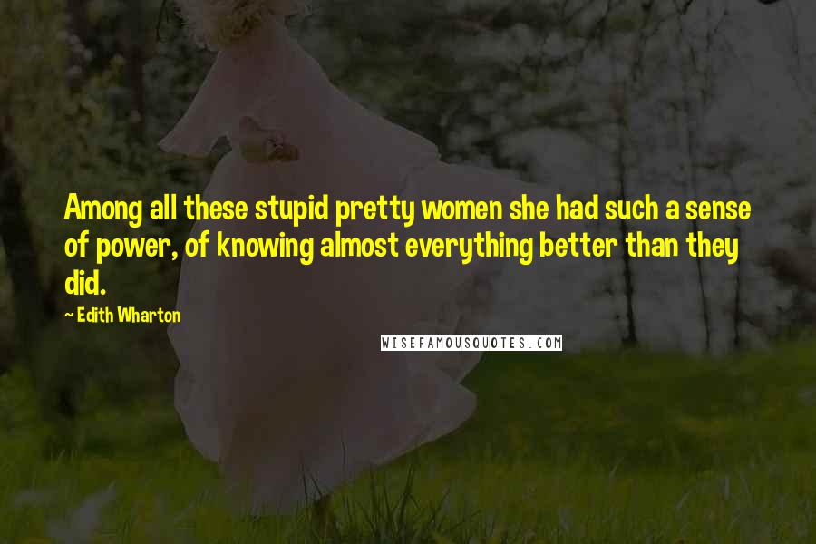Edith Wharton Quotes: Among all these stupid pretty women she had such a sense of power, of knowing almost everything better than they did.