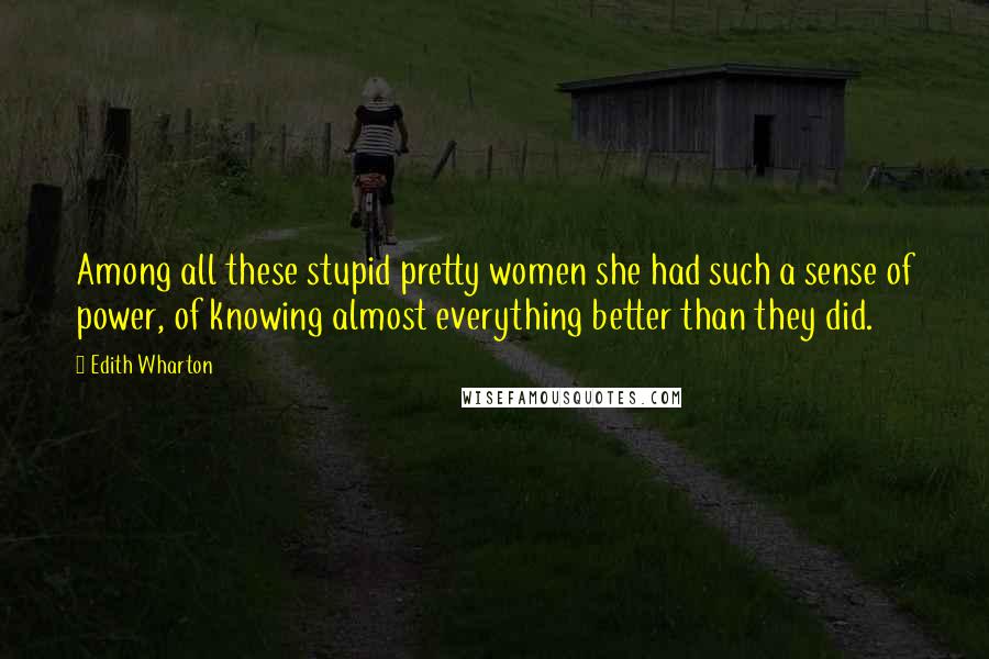 Edith Wharton Quotes: Among all these stupid pretty women she had such a sense of power, of knowing almost everything better than they did.