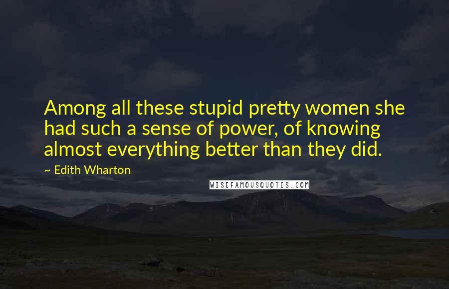Edith Wharton Quotes: Among all these stupid pretty women she had such a sense of power, of knowing almost everything better than they did.