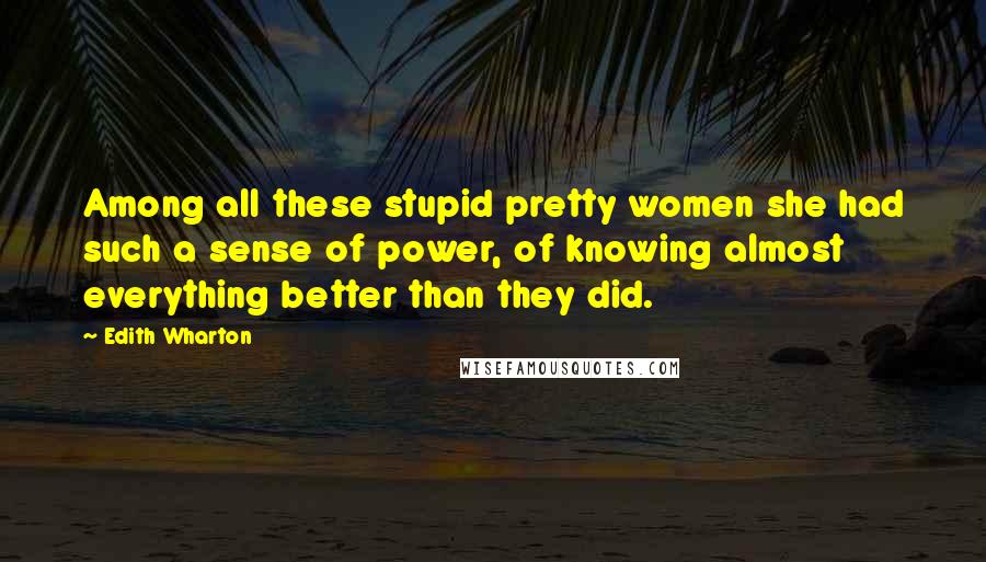 Edith Wharton Quotes: Among all these stupid pretty women she had such a sense of power, of knowing almost everything better than they did.