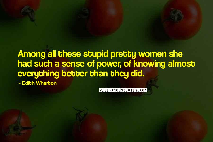 Edith Wharton Quotes: Among all these stupid pretty women she had such a sense of power, of knowing almost everything better than they did.