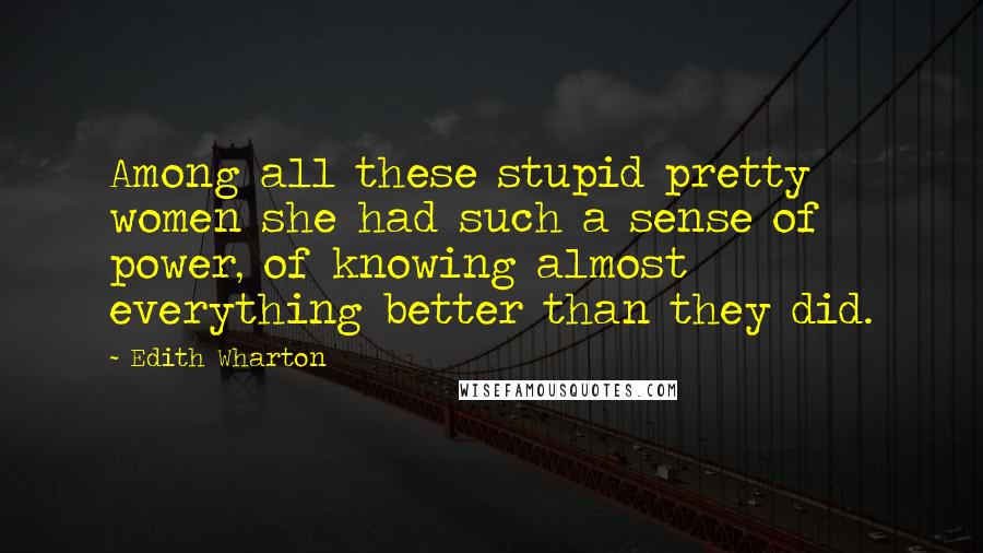 Edith Wharton Quotes: Among all these stupid pretty women she had such a sense of power, of knowing almost everything better than they did.