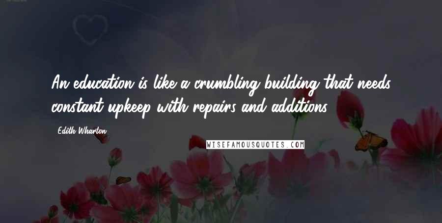 Edith Wharton Quotes: An education is like a crumbling building that needs constant upkeep with repairs and additions.