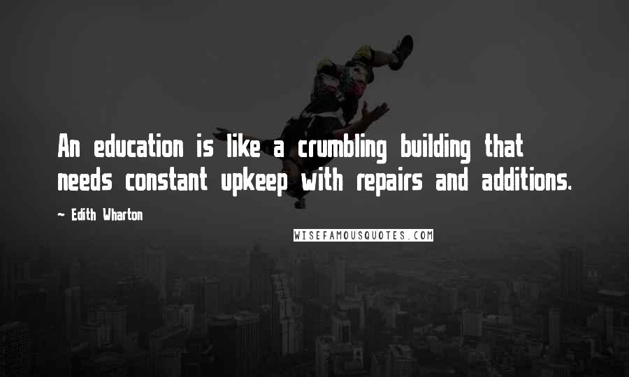 Edith Wharton Quotes: An education is like a crumbling building that needs constant upkeep with repairs and additions.