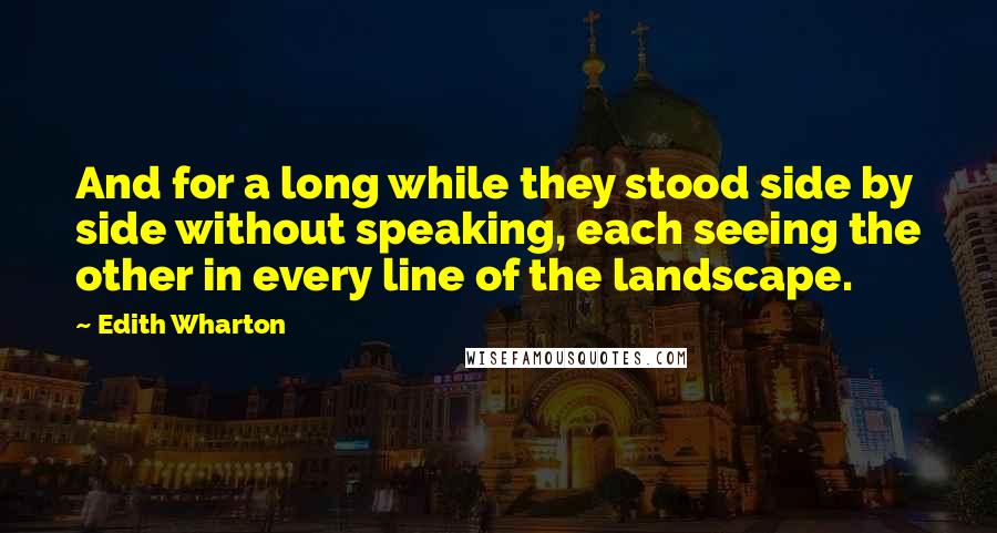 Edith Wharton Quotes: And for a long while they stood side by side without speaking, each seeing the other in every line of the landscape.