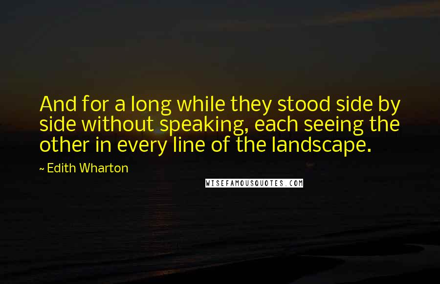 Edith Wharton Quotes: And for a long while they stood side by side without speaking, each seeing the other in every line of the landscape.