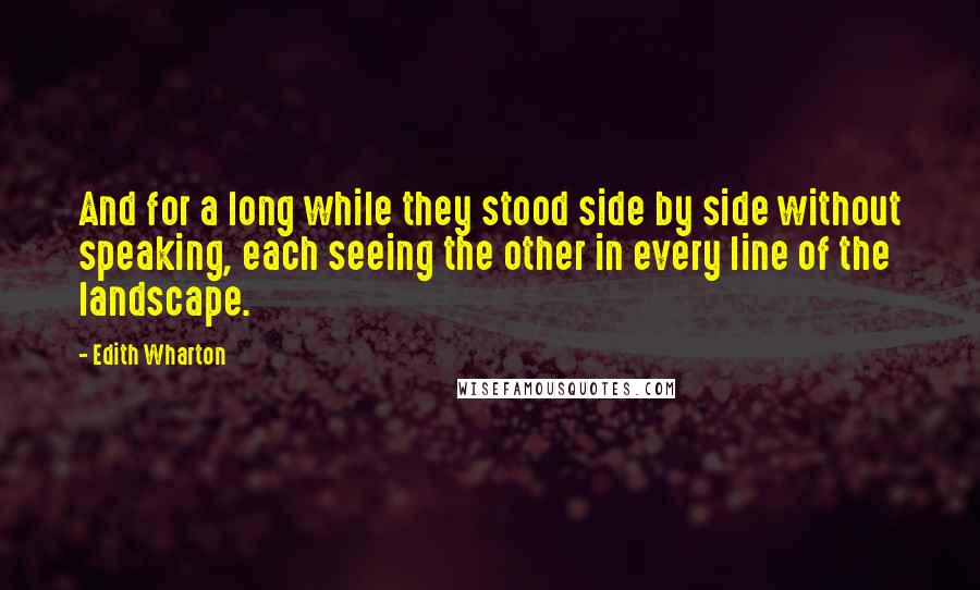 Edith Wharton Quotes: And for a long while they stood side by side without speaking, each seeing the other in every line of the landscape.