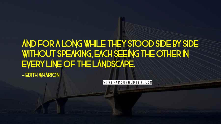 Edith Wharton Quotes: And for a long while they stood side by side without speaking, each seeing the other in every line of the landscape.