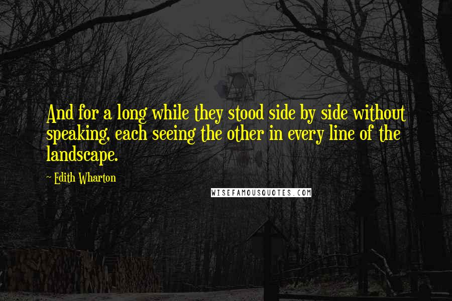 Edith Wharton Quotes: And for a long while they stood side by side without speaking, each seeing the other in every line of the landscape.