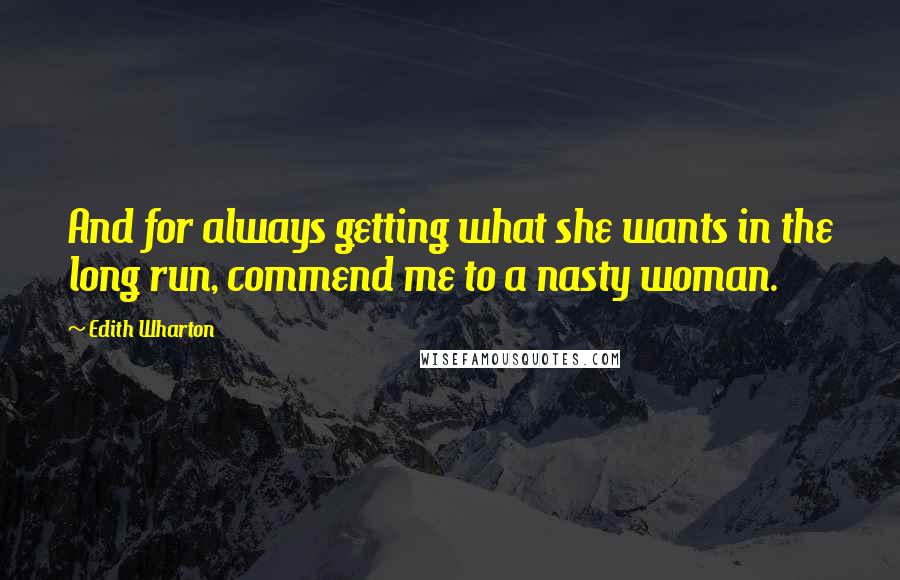 Edith Wharton Quotes: And for always getting what she wants in the long run, commend me to a nasty woman.