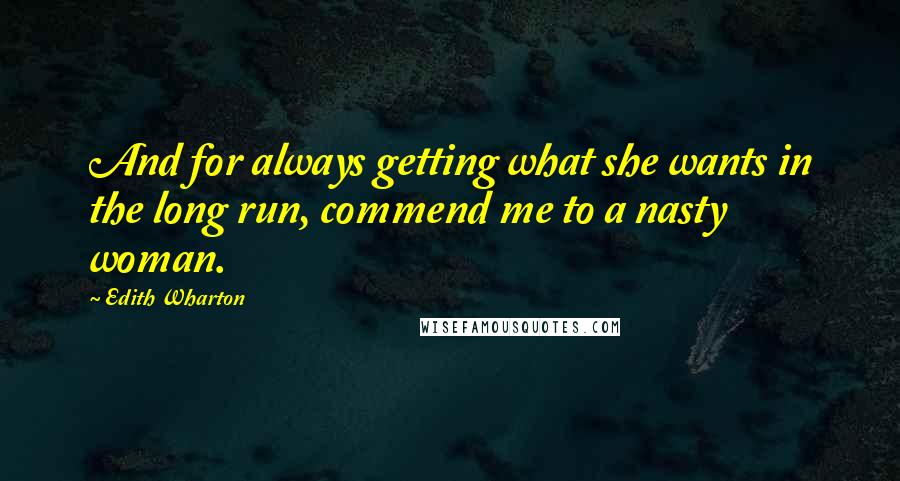 Edith Wharton Quotes: And for always getting what she wants in the long run, commend me to a nasty woman.