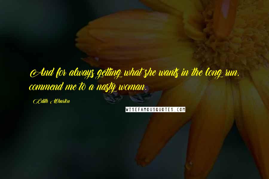 Edith Wharton Quotes: And for always getting what she wants in the long run, commend me to a nasty woman.