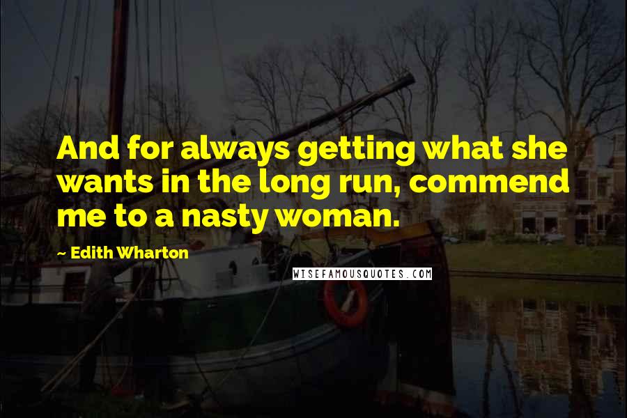 Edith Wharton Quotes: And for always getting what she wants in the long run, commend me to a nasty woman.