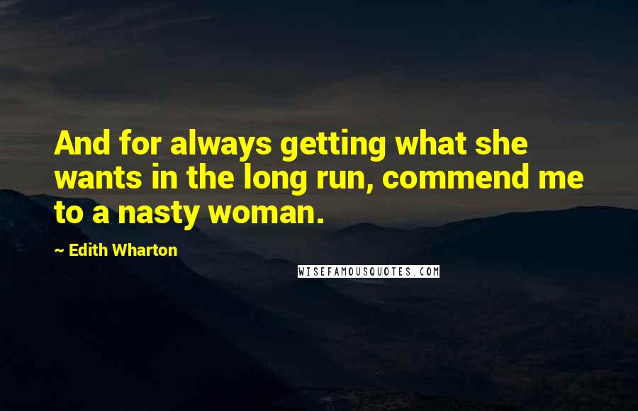Edith Wharton Quotes: And for always getting what she wants in the long run, commend me to a nasty woman.