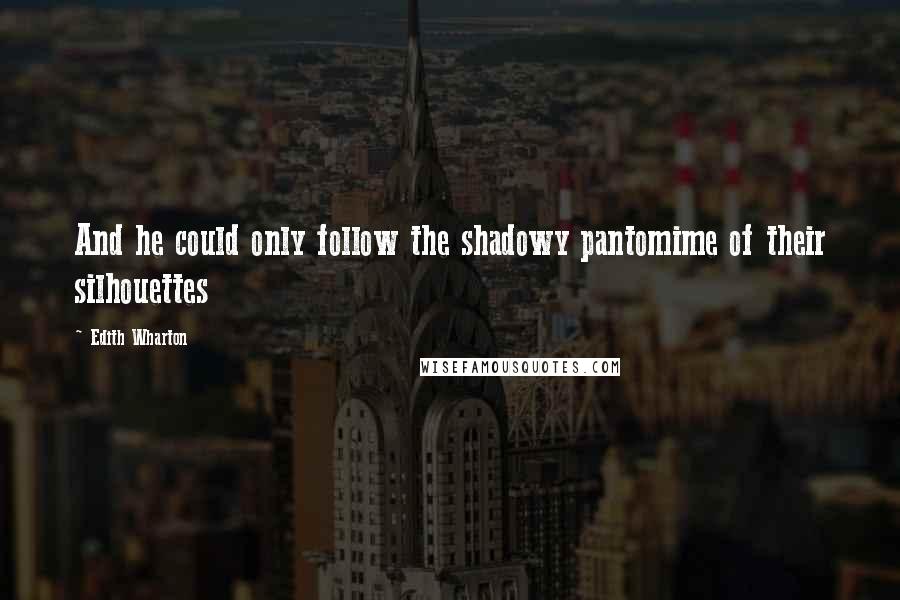 Edith Wharton Quotes: And he could only follow the shadowy pantomime of their silhouettes