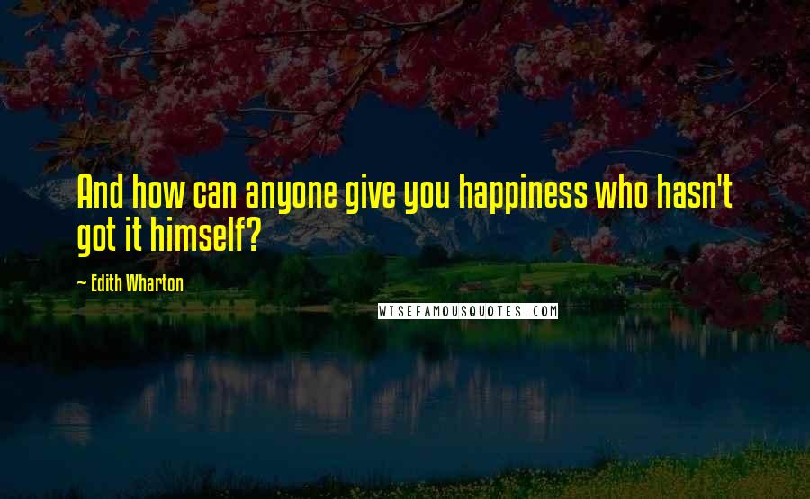 Edith Wharton Quotes: And how can anyone give you happiness who hasn't got it himself?