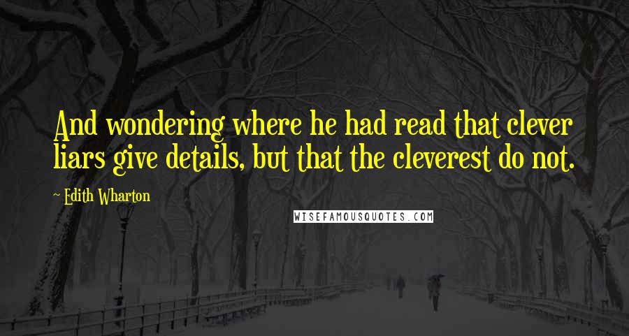 Edith Wharton Quotes: And wondering where he had read that clever liars give details, but that the cleverest do not.