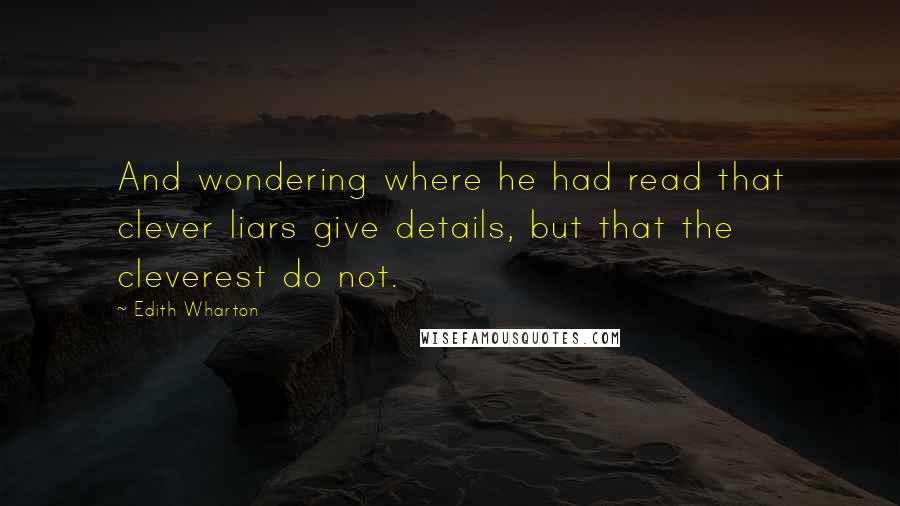 Edith Wharton Quotes: And wondering where he had read that clever liars give details, but that the cleverest do not.