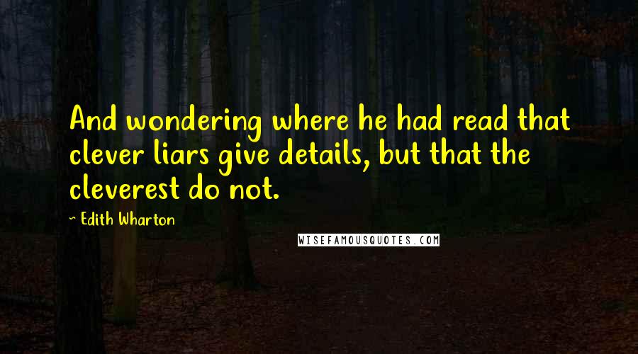 Edith Wharton Quotes: And wondering where he had read that clever liars give details, but that the cleverest do not.