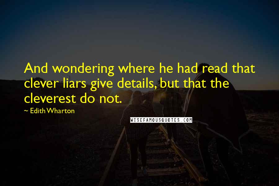 Edith Wharton Quotes: And wondering where he had read that clever liars give details, but that the cleverest do not.