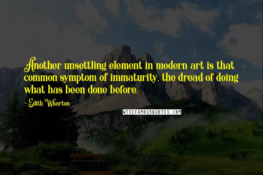 Edith Wharton Quotes: Another unsettling element in modern art is that common symptom of immaturity, the dread of doing what has been done before.