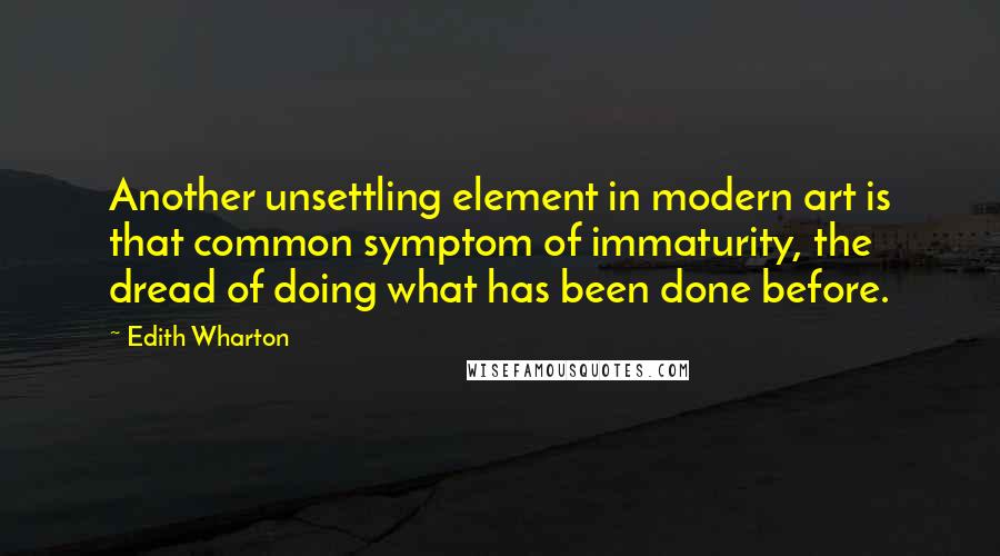 Edith Wharton Quotes: Another unsettling element in modern art is that common symptom of immaturity, the dread of doing what has been done before.