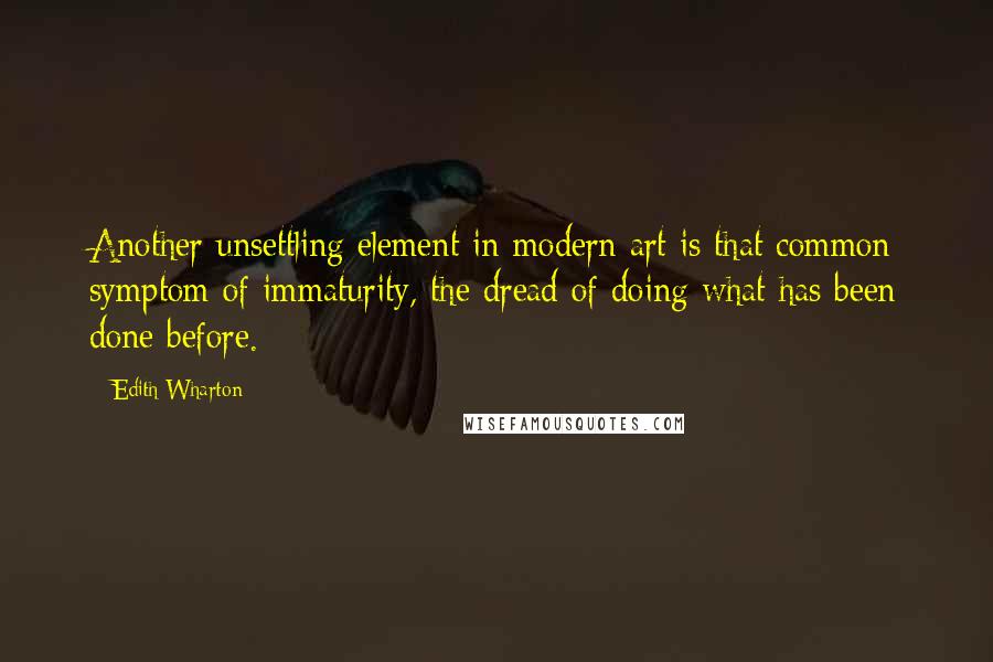 Edith Wharton Quotes: Another unsettling element in modern art is that common symptom of immaturity, the dread of doing what has been done before.