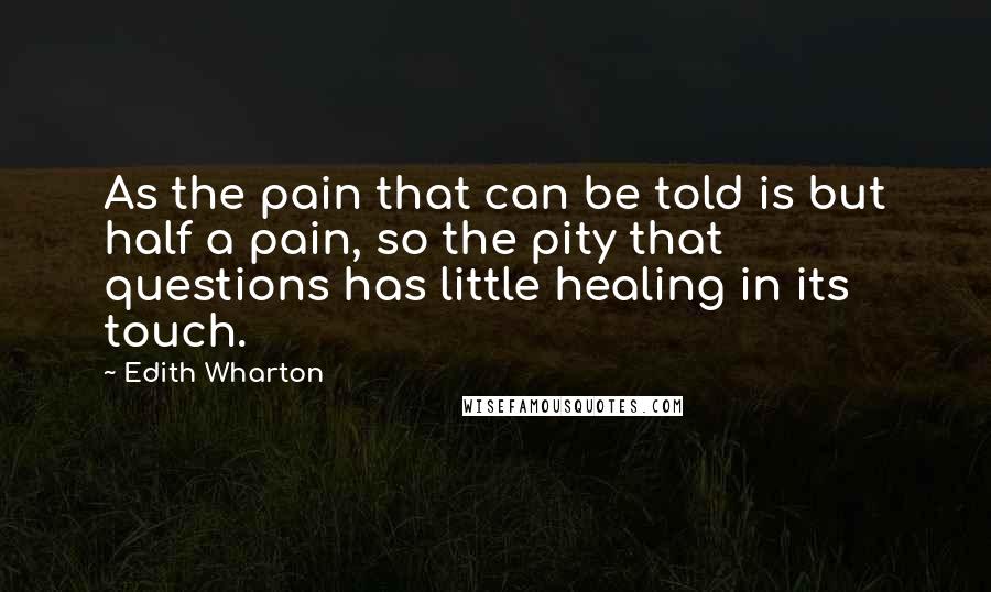 Edith Wharton Quotes: As the pain that can be told is but half a pain, so the pity that questions has little healing in its touch.