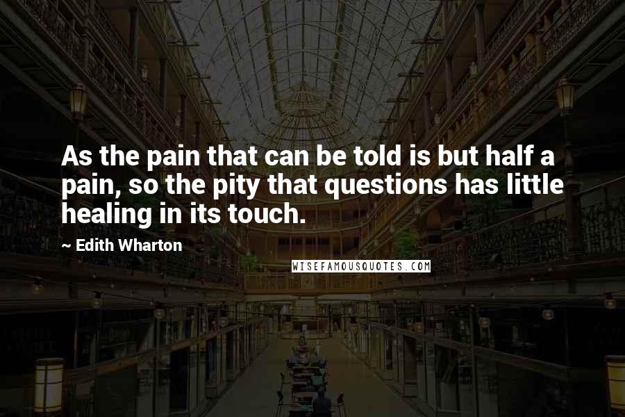 Edith Wharton Quotes: As the pain that can be told is but half a pain, so the pity that questions has little healing in its touch.