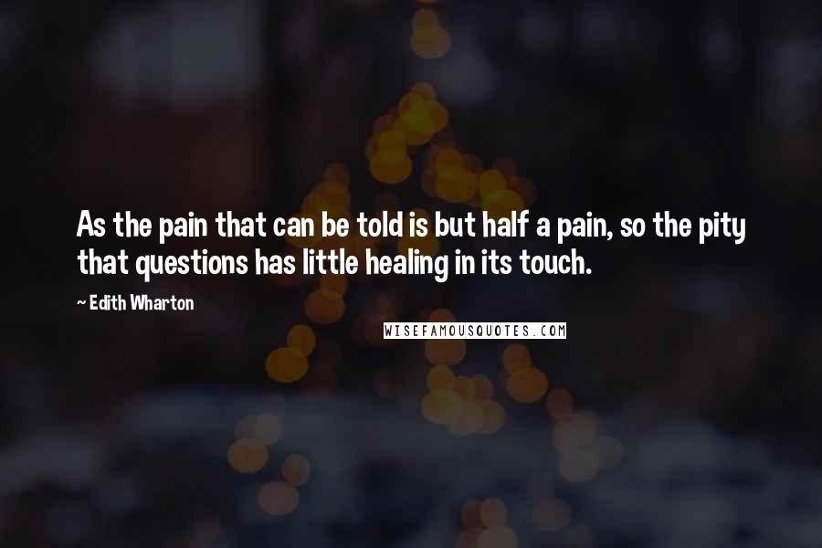 Edith Wharton Quotes: As the pain that can be told is but half a pain, so the pity that questions has little healing in its touch.