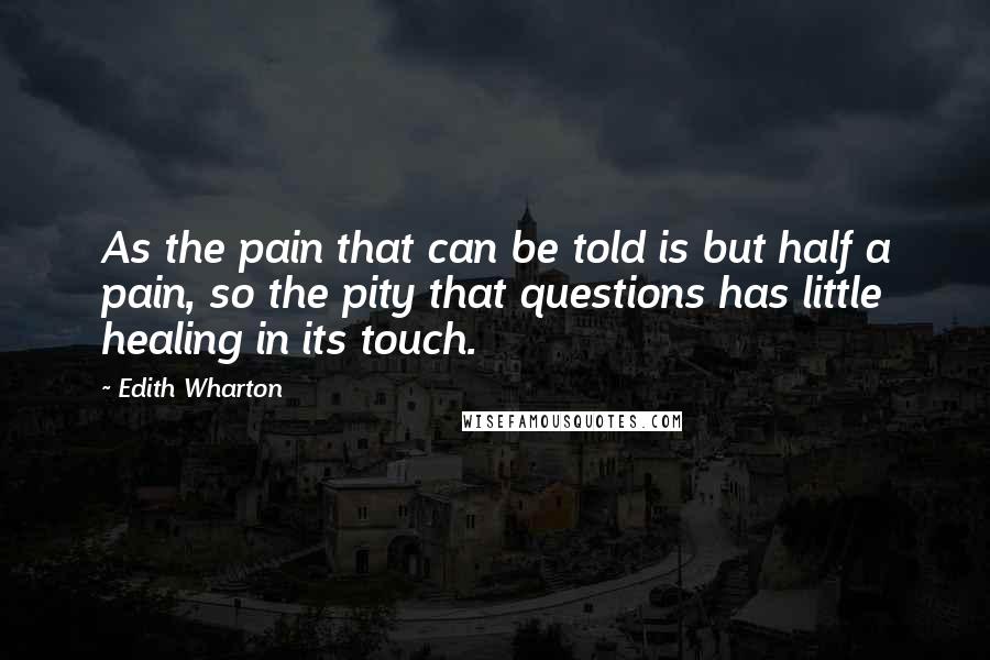 Edith Wharton Quotes: As the pain that can be told is but half a pain, so the pity that questions has little healing in its touch.