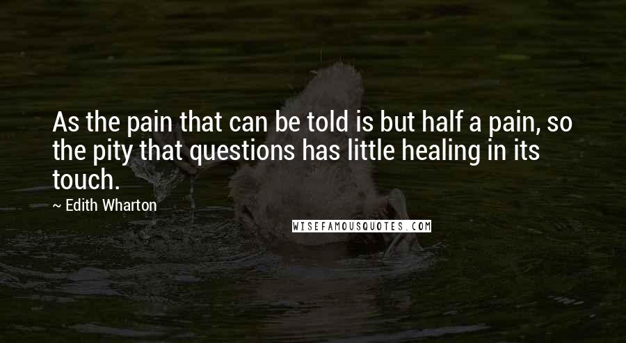 Edith Wharton Quotes: As the pain that can be told is but half a pain, so the pity that questions has little healing in its touch.