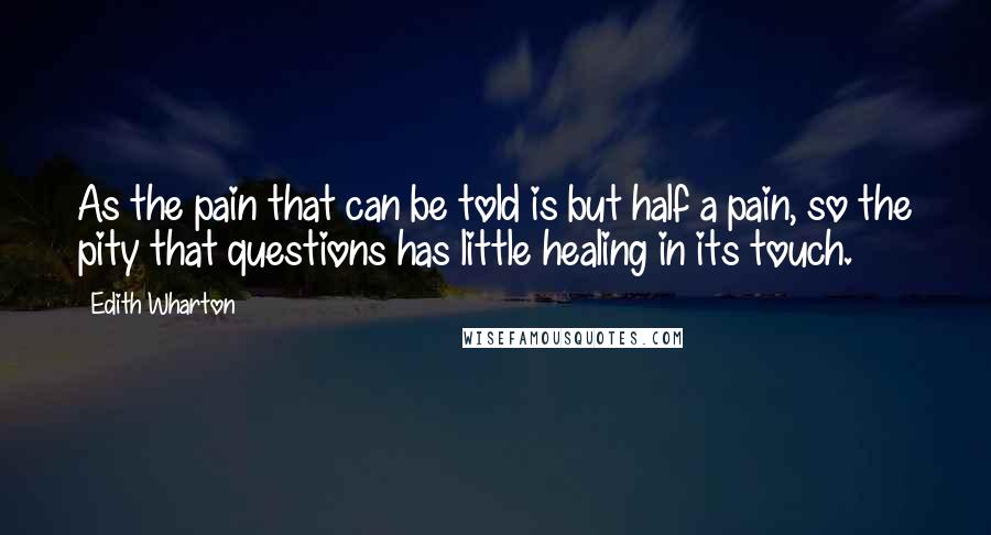 Edith Wharton Quotes: As the pain that can be told is but half a pain, so the pity that questions has little healing in its touch.